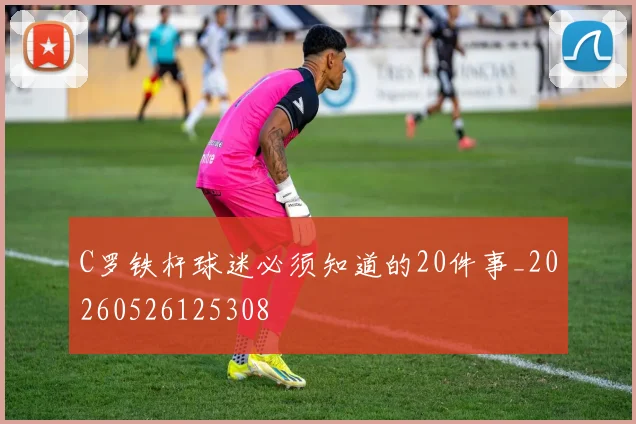 C罗铁杆球迷必须知道的20件事_20260526125308
