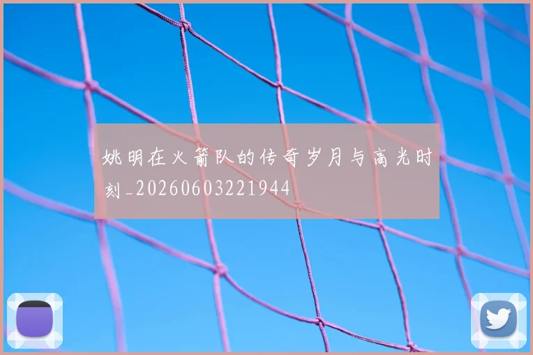 姚明在火箭队的传奇岁月与高光时刻_20260603221944