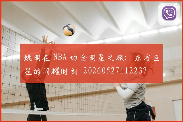 姚明在 NBA 的全明星之旅:东方巨星的闪耀时刻_20260527112237