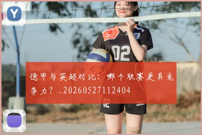 德甲与英超对比：哪个联赛更具竞争力？_20260527112404