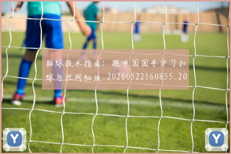 排球技术指南：跟中国国手学习扣球与拦网秘诀_20260522160855_20260609201437