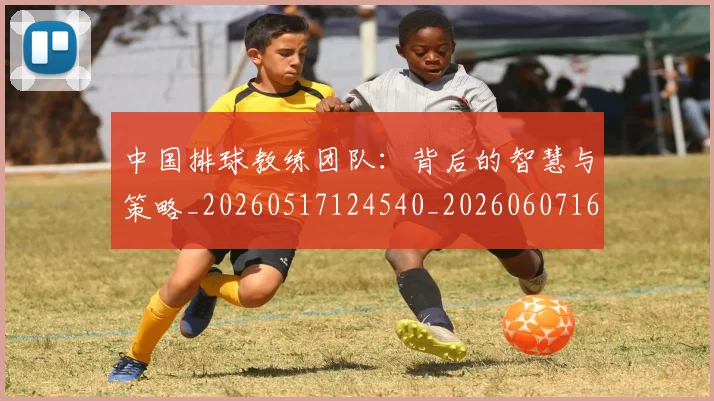 中国排球教练团队:背后的智慧与策略_20260517124540_20260607160802