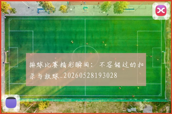 排球比赛精彩瞬间：不容错过的扣杀与救球_20260528193028