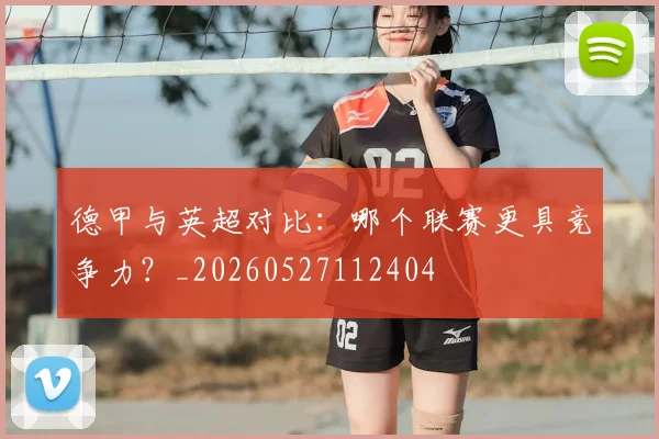 德甲与英超对比:哪个联赛更具竞争力?_20260527112404