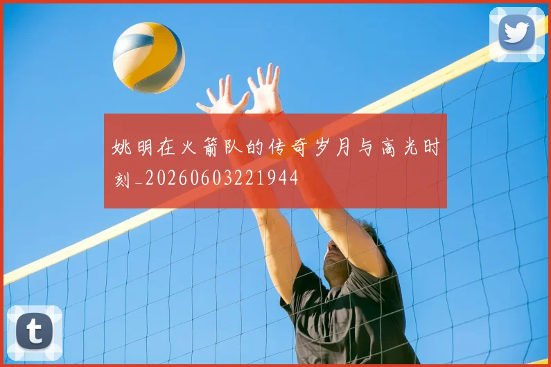 姚明在火箭队的传奇岁月与高光时刻_20260603221944