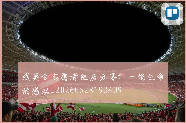 残奥会志愿者经历分享:一场生命的感动_20260528193409