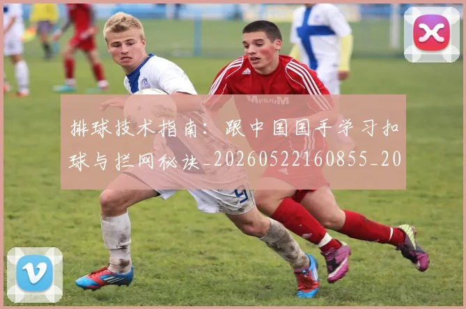 排球技术指南：跟中国国手学习扣球与拦网秘诀_20260522160855_20260609201437