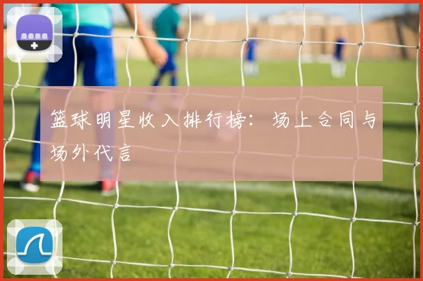 篮球明星收入排行榜:场上合同与场外代言