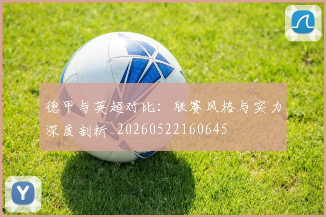 德甲与英超对比：联赛风格与实力深度剖析_20260522160645