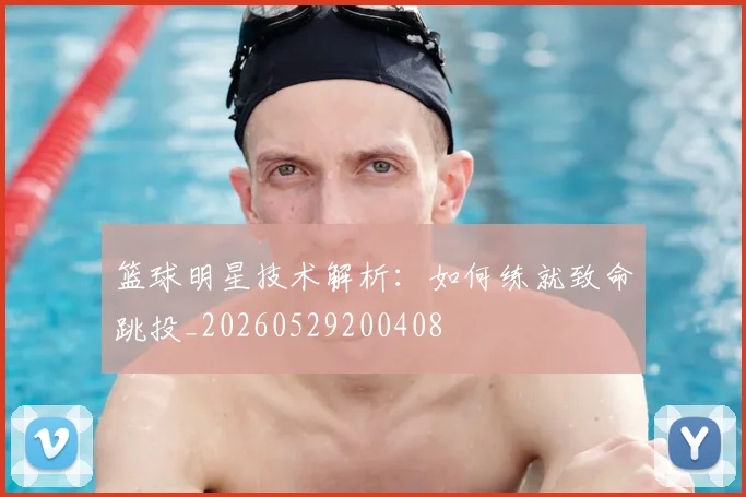 篮球明星技术解析：如何练就致命跳投_20260529200408