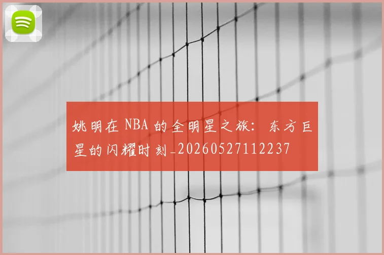 姚明在 NBA 的全明星之旅:东方巨星的闪耀时刻_20260527112237