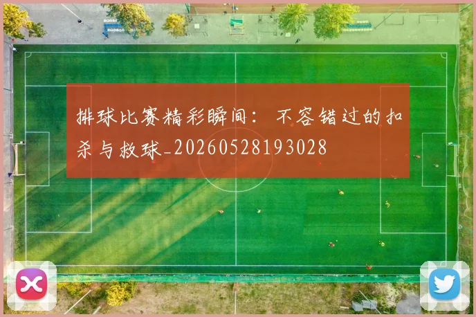 排球比赛精彩瞬间：不容错过的扣杀与救球_20260528193028